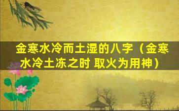 金寒水冷而土湿的八字（金寒水冷土冻之时 取火为用神）